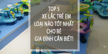 5  xe lắc cho bé tốt và đáng mua nhất hiện nay mẹ cần biết