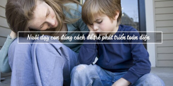 Nuôi dạy con đúng cách để trẻ phát triển toàn diện